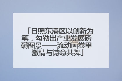 日照东港区以创新为笔，勾勒出产业发展磅礴图景——流动画卷里 激情与诗意共舞